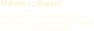 Volume 1 „Stamps“

395 pages, 5.101 figures, colored, hardcover, English & German language on the same page, price 199,- Euro, no shipping costs